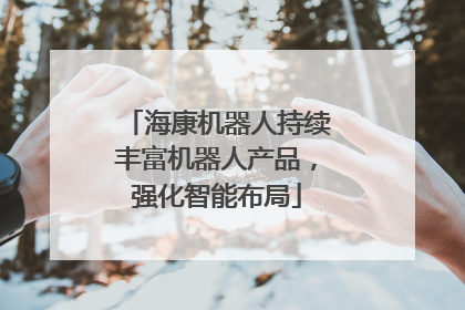海康机器人持续丰富机器人产品，强化智能布局