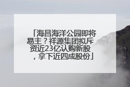 海昌海洋公园即将易主？祥源集团拟斥资近23亿认购新股，拿下近四成股份