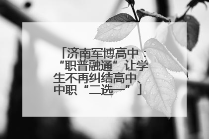 济南军博高中：“职普融通”让学生不再纠结高中、中职“二选一”