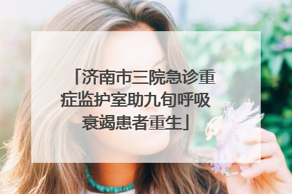济南市三院急诊重症监护室助九旬呼吸衰竭患者重生