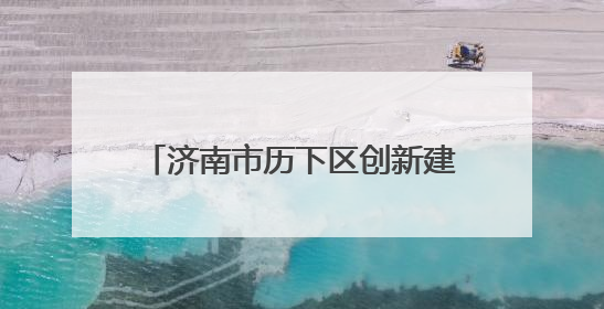 济南市历下区创新建筑垃圾“一案三查”治理体系 打造全链条闭环管理新范式