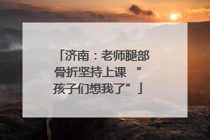 济南：老师腿部骨折坚持上课 “孩子们想我了”