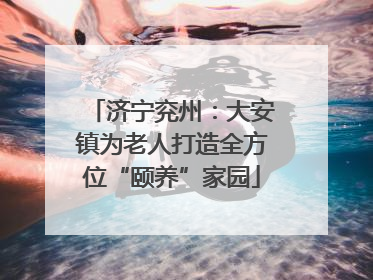 济宁兖州：大安镇为老人打造全方位“颐养”家园