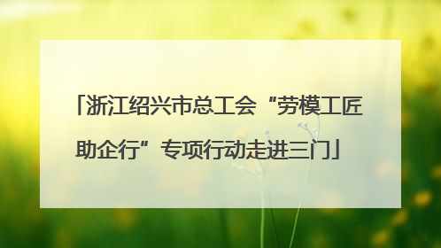 浙江绍兴市总工会“劳模工匠助企行”专项行动走进三门