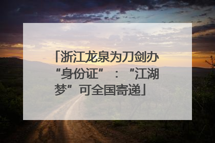 浙江龙泉为刀剑办“身份证”：“江湖梦”可全国寄递