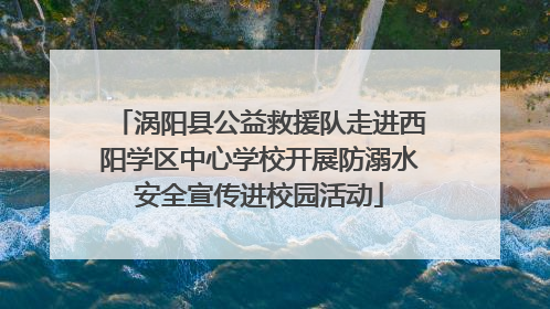 涡阳县公益救援队走进西阳学区中心学校开展防溺水安全宣传进校园活动