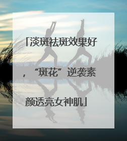 淡斑祛斑效果好，“斑花”逆袭素颜透亮女神肌
