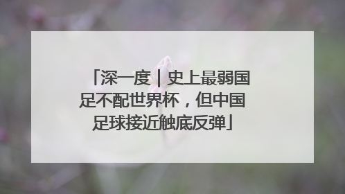 深一度｜史上最弱国足不配世界杯，但中国足球接近触底反弹