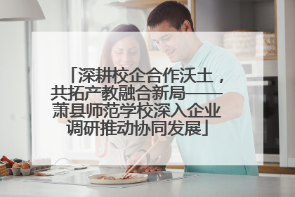 深耕校企合作沃土，共拓产教融合新局——萧县师范学校深入企业调研推动协同发展