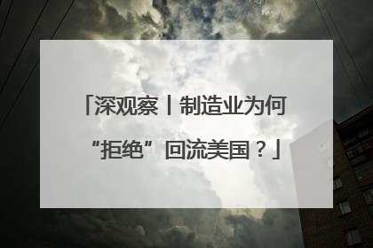 深观察丨制造业为何“拒绝”回流美国？