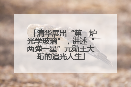 清华展出“第一炉光学玻璃”，讲述“两弹一星”元勋王大珩的追光人生