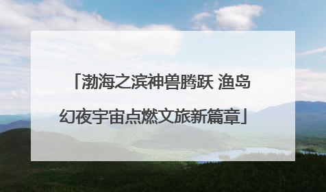 渤海之滨神兽腾跃 渔岛幻夜宇宙点燃文旅新篇章