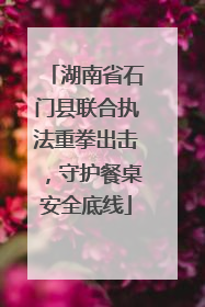 湖南省石门县联合执法重拳出击，守护餐桌安全底线
