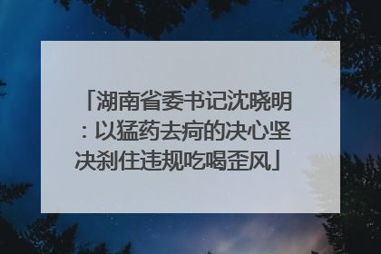湖南省委书记沈晓明：以猛药去疴的决心坚决刹住违规吃喝歪风
