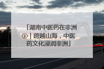 湖南中医药在非洲③｜跨越山海，中医药文化浸润非洲