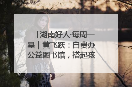 湖南好人·每周一星｜黄飞跃：自费办公益图书馆，搭起孩子们的文学梦