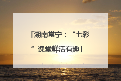 湖南常宁：“七彩”课堂鲜活有趣