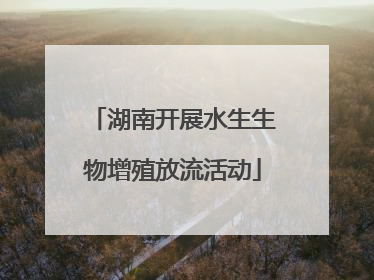 湖南开展水生生物增殖放流活动
