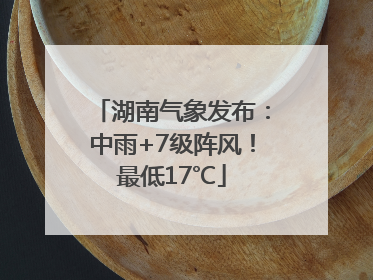湖南气象发布：中雨+7级阵风！最低17℃