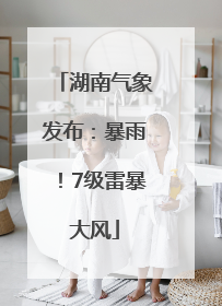 湖南气象发布：暴雨！7级雷暴大风