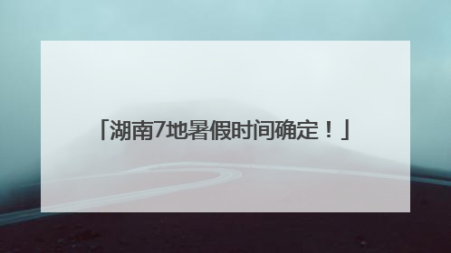 湖南7地暑假时间确定！