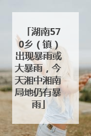 湖南570乡（镇）出现暴雨或大暴雨，今天湘中湘南局地仍有暴雨