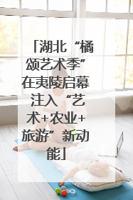 湖北“橘颂艺术季”在夷陵启幕 注入“艺术+农业+旅游”新动能