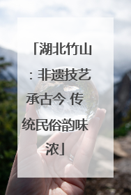 湖北竹山：非遗技艺承古今 传统民俗韵味浓