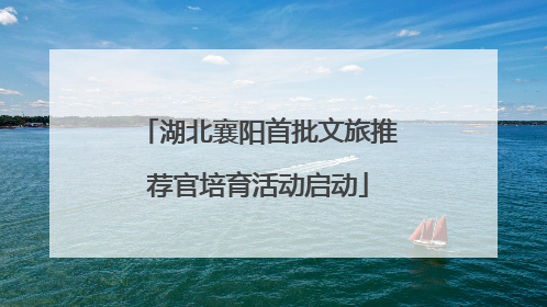 湖北襄阳首批文旅推荐官培育活动启动