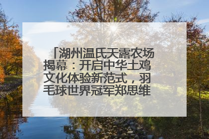 湖州温氏天露农场揭幕：开启中华土鸡文化体验新范式，羽毛球世界冠军郑思维助力品牌兴农