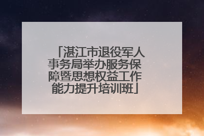 湛江市退役军人事务局举办服务保障暨思想权益工作能力提升培训班