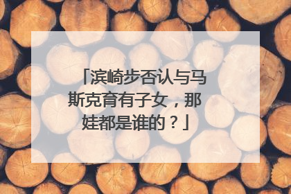 滨崎步否认与马斯克育有子女，那娃都是谁的？