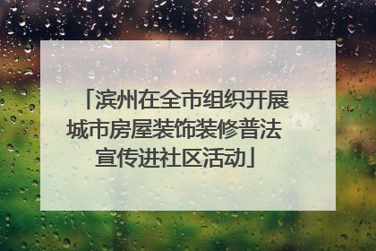 滨州在全市组织开展城市房屋装饰装修普法宣传进社区活动