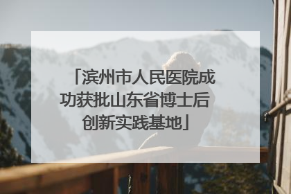 滨州市人民医院成功获批山东省博士后创新实践基地