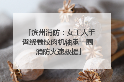 滨州消防：女工人手臂绕卷绞肉机轴承一圈 消防火速救援