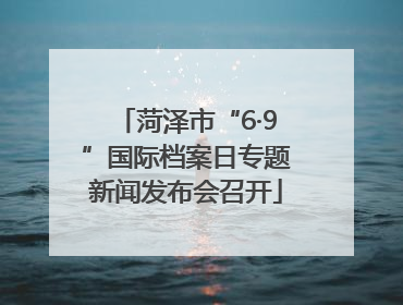 菏泽市“6·9”国际档案日专题新闻发布会召开