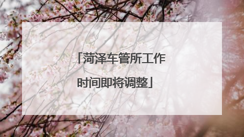 菏泽车管所工作时间即将调整