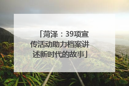 菏泽：39项宣传活动助力档案讲述新时代的故事