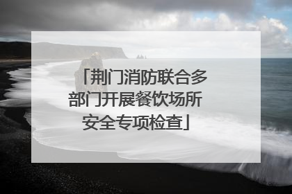 荆门消防联合多部门开展餐饮场所安全专项检查