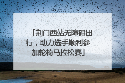 荆门西站无障碍出行，助力选手顺利参加轮椅马拉松赛