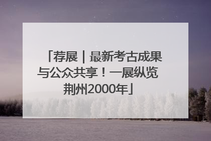 荐展｜最新考古成果与公众共享！一展纵览荆州2000年