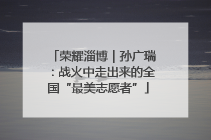 荣耀淄博｜孙广瑞：战火中走出来的全国“最美志愿者”