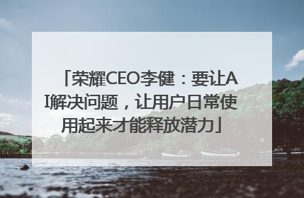 荣耀CEO李健：要让AI解决问题，让用户日常使用起来才能释放潜力