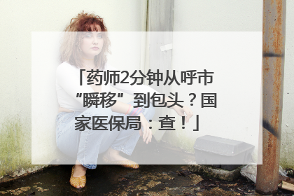 药师2分钟从呼市“瞬移”到包头？国家医保局：查！