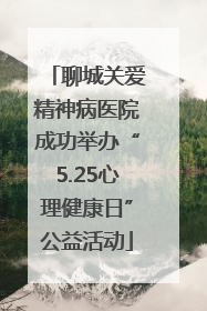 聊城关爱精神病医院成功举办“5.25心理健康日”公益活动