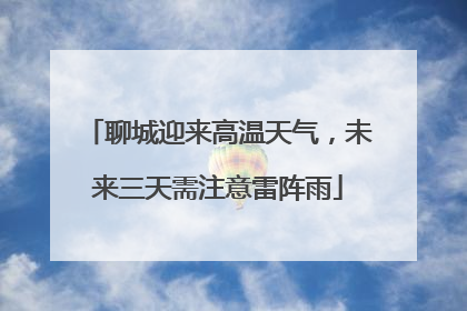 聊城迎来高温天气，未来三天需注意雷阵雨