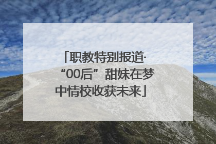 职教特别报道· “00后”甜妹在梦中情校收获未来