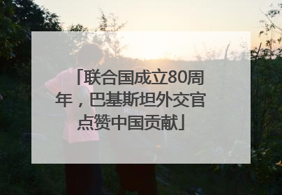 联合国成立80周年，巴基斯坦外交官点赞中国贡献