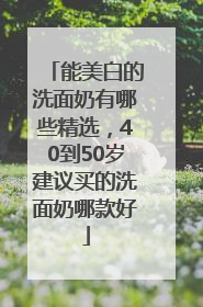 能美白的洗面奶有哪些精选，40到50岁建议买的洗面奶哪款好