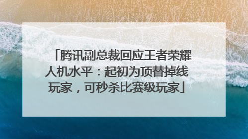 腾讯副总裁回应王者荣耀人机水平：起初为顶替掉线玩家，可秒杀比赛级玩家